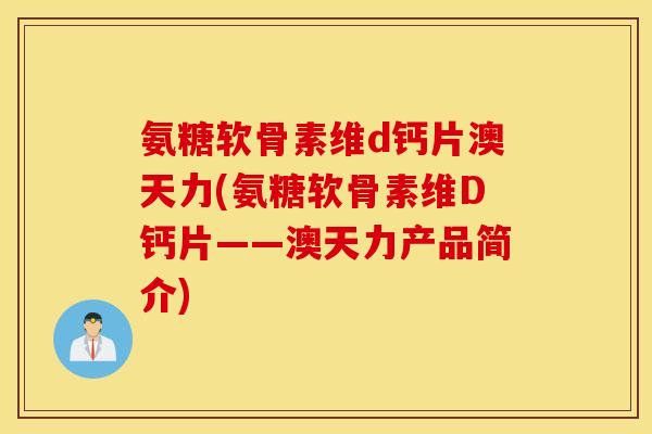 氨糖软骨素维d钙片澳天力(氨糖软骨素维D钙片——澳天力产品简介) 氨糖软骨素维d钙片澳天力(氨糖软骨素维D钙片——澳天力产品简介)