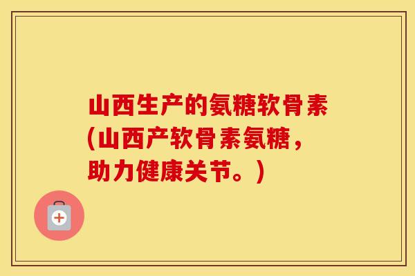 山西生产的氨糖软骨素(山西产软骨素氨糖，助力健康关节。)
