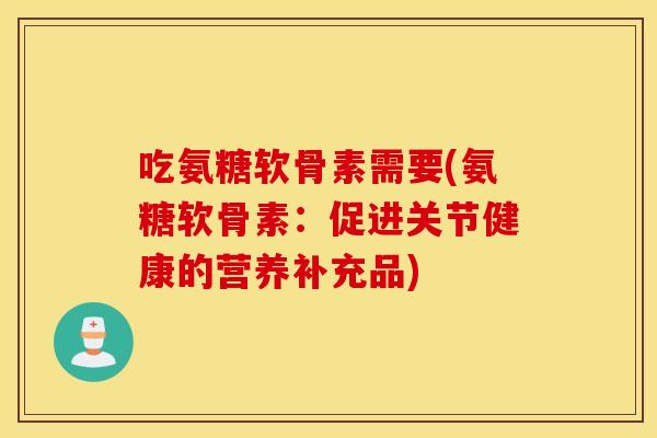 吃氨糖软骨素需要(氨糖软骨素：促进关节健康的营养补充品)