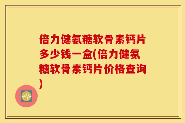倍力健氨糖软骨素钙片多少钱一盒(倍力健氨糖软骨素钙片价格查询)