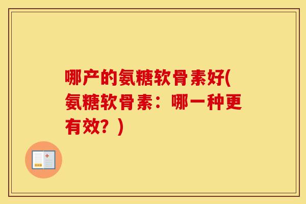 哪产的氨糖软骨素好(氨糖软骨素：哪一种更有效？)