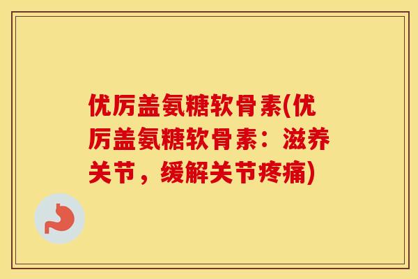优厉盖氨糖软骨素(优厉盖氨糖软骨素:滋养关节,缓解关节) 优厉盖氨糖软骨素(优厉盖氨糖软骨素:滋养关节,缓解关节)