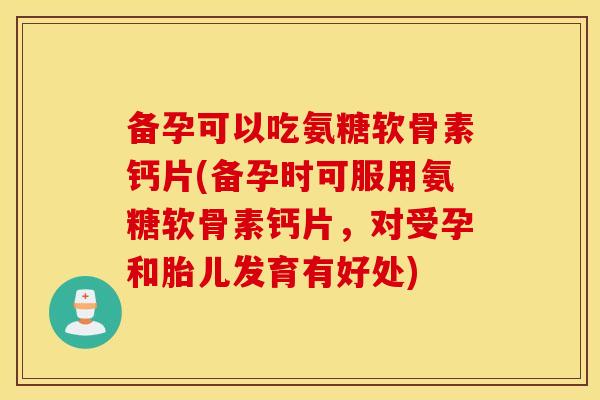备孕可以吃氨糖软骨素钙片(备孕时可服用氨糖软骨素钙片,对受孕和胎儿发育有好处) 备孕可以吃氨糖软骨素钙片(备孕时可服用氨糖软骨素钙片,对受孕和胎儿发育有好处)