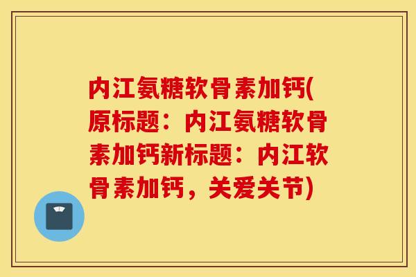 内江氨糖软骨素加钙(原标题：内江氨糖软骨素加钙新标题：内江软骨素加钙，关爱关节)
