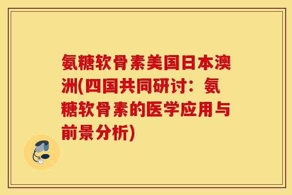 氨糖软骨素美国日本澳洲(四国共同研讨：氨糖软骨素的医学应用与前景分析)