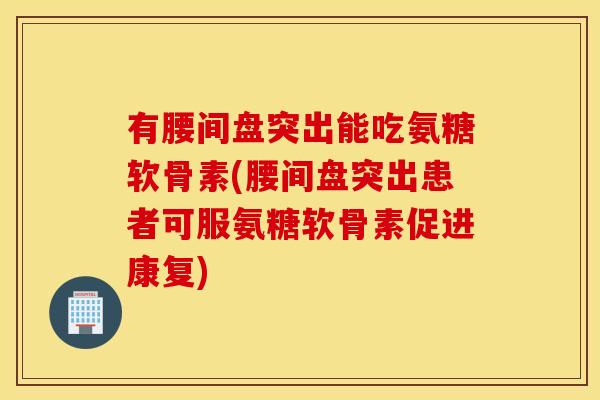 有腰间盘突出能吃氨糖软骨素(腰间盘突出患者可服氨糖软骨素促进康复)