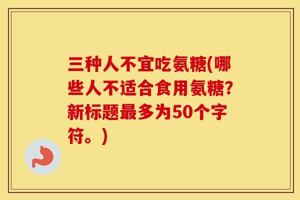 三种人不宜吃氨糖(哪些人不适合食用氨糖？新标题多为50个字符。)