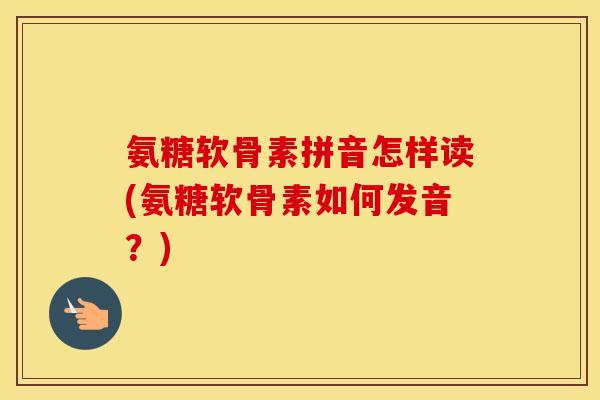 氨糖软骨素拼音怎样读(氨糖软骨素如何发音？)