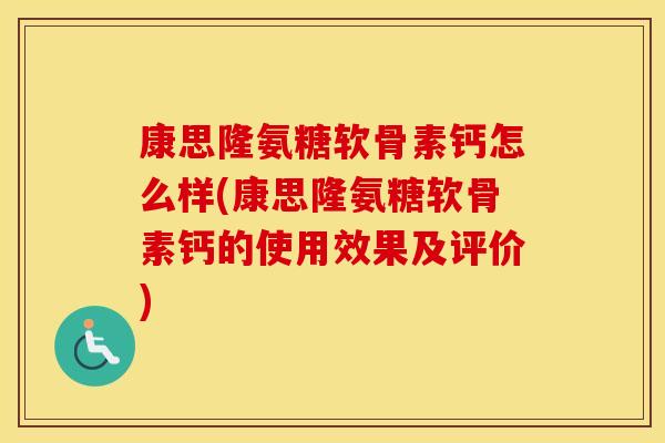 康思隆氨糖软骨素钙怎么样(康思隆氨糖软骨素钙的使用效果及评价) 康思隆氨糖软骨素钙怎么样(康思隆氨糖软骨素钙的使用效果及评价)
