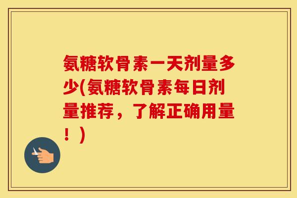 氨糖软骨素一天剂量多少(氨糖软骨素每日剂量推荐,了解正确用量!) 氨糖软骨素一天剂量多少(氨糖软骨素每日剂量推荐,了解正确用量!)