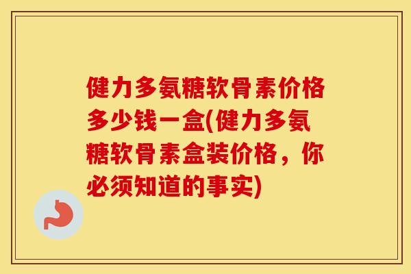 健力多氨糖软骨素价格多少钱一盒(健力多氨糖软骨素盒装价格,你必须知道的事实) 健力多氨糖软骨素价格多少钱一盒(健力多氨糖软骨素盒装价格,你必须知道的事实)