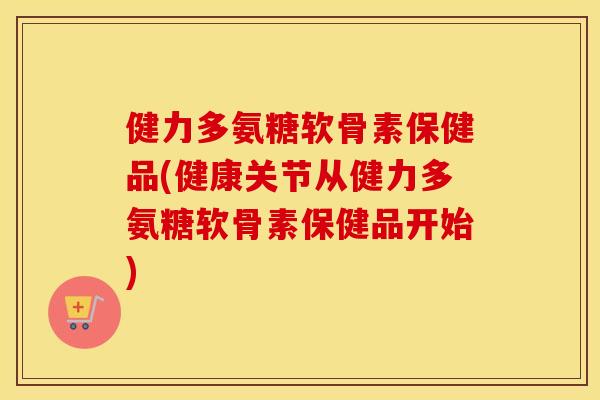 健力多氨糖软骨素保健品(健康关节从健力多氨糖软骨素保健品开始) 健力多氨糖软骨素保健品(健康关节从健力多氨糖软骨素保健品开始)