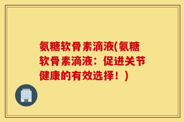 氨糖软骨素滴液(氨糖软骨素滴液:促进关节健康的有效选择!) 氨糖软骨素滴液(氨糖软骨素滴液:促进关节健康的有效选择!)