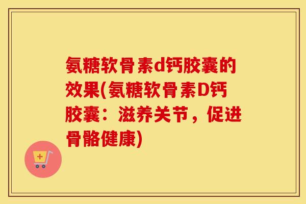 氨糖软骨素d钙胶囊的效果(氨糖软骨素D钙胶囊:滋养关节,促进骨骼健康) 氨糖软骨素d钙胶囊的效果(氨糖软骨素D钙胶囊:滋养关节,促进骨骼健康)