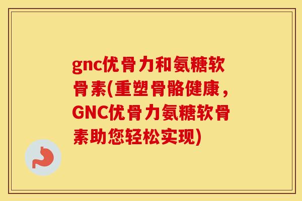 gnc优骨力和氨糖软骨素(重塑骨骼健康,GNC优骨力氨糖软骨素助您轻松实现) gnc优骨力和氨糖软骨素(重塑骨骼健康,GNC优骨力氨糖软骨素助您轻松实现)