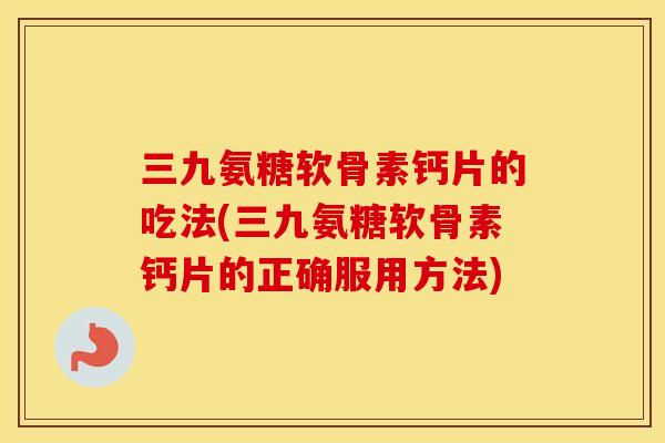 三九氨糖软骨素钙片的吃法(三九氨糖软骨素钙片的正确服用方法) 三九氨糖软骨素钙片的吃法(三九氨糖软骨素钙片的正确服用方法)