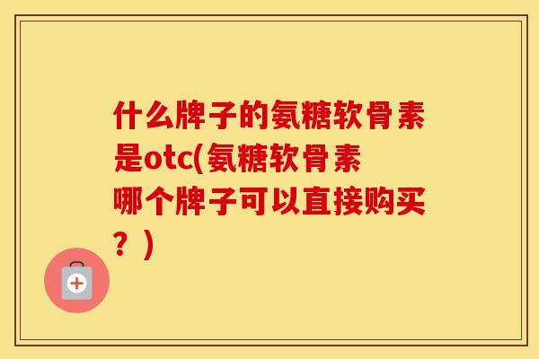 什么牌子的氨糖软骨素是otc(氨糖软骨素哪个牌子可以直接购买?) 什么牌子的氨糖软骨素是otc(氨糖软骨素哪个牌子可以直接购买?)