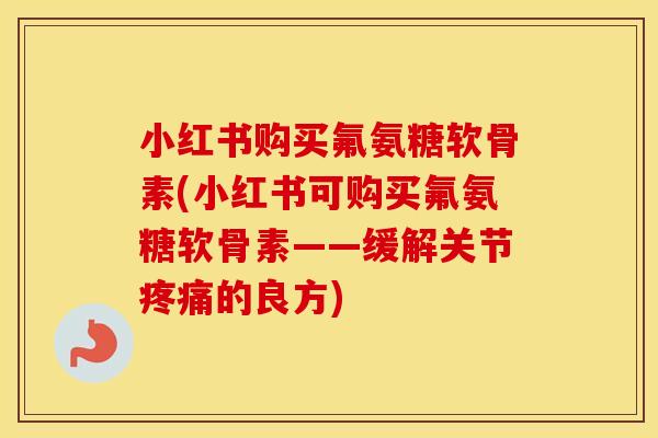 小红书购买氟氨糖软骨素(小红书可购买氟氨糖软骨素——缓解关节的良方) 小红书购买氟氨糖软骨素(小红书可购买氟氨糖软骨素——缓解关节的良方)