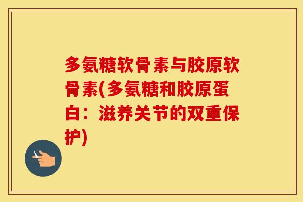 多氨糖软骨素与胶原软骨素(多氨糖和胶原蛋白:滋养关节的双重保护) 多氨糖软骨素与胶原软骨素(多氨糖和胶原蛋白:滋养关节的双重保护)