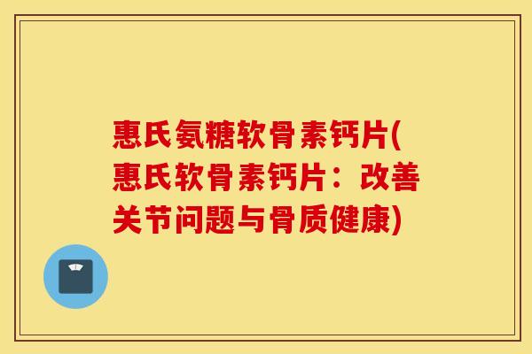 惠氏氨糖软骨素钙片(惠氏软骨素钙片:改善关节问题与骨质健康) 惠氏氨糖软骨素钙片(惠氏软骨素钙片:改善关节问题与骨质健康)