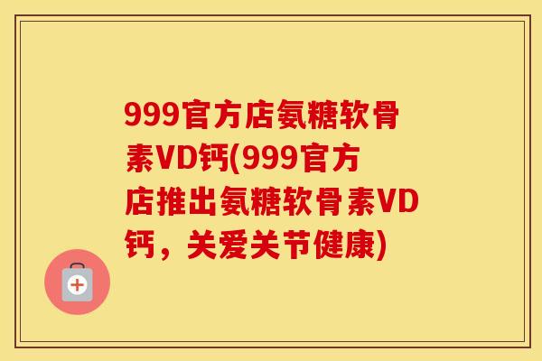 999官方店氨糖软骨素VD钙(999官方店推出氨糖软骨素VD钙，关爱关节健康)