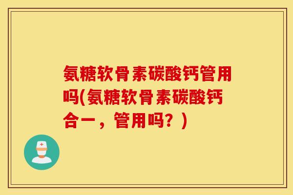 氨糖软骨素碳酸钙管用吗(氨糖软骨素碳酸钙合一,管用吗?) 氨糖软骨素碳酸钙管用吗(氨糖软骨素碳酸钙合一,管用吗?)