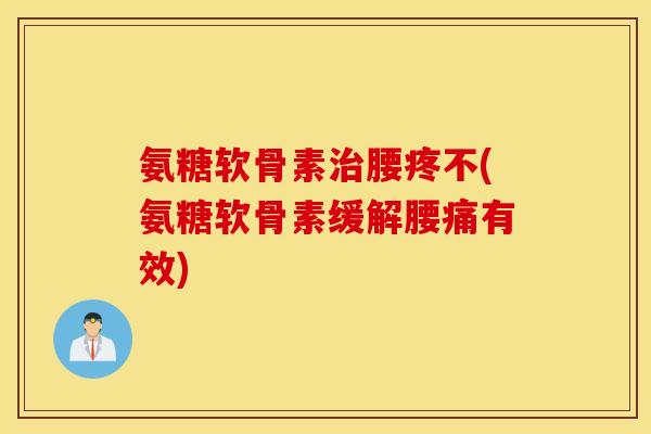 氨糖软骨素腰疼不(氨糖软骨素缓解腰痛有效)