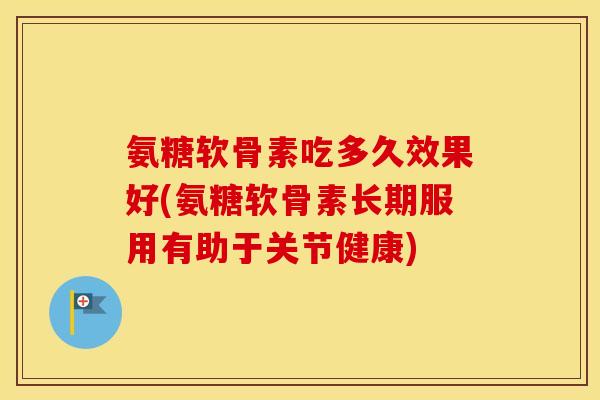 氨糖软骨素吃多久效果好(氨糖软骨素长期服用有助于关节健康) 氨糖软骨素吃多久效果好(氨糖软骨素长期服用有助于关节健康)