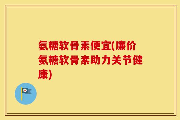 氨糖软骨素便宜(廉价氨糖软骨素助力关节健康)