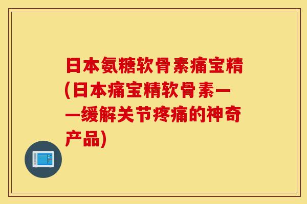 日本氨糖软骨素痛宝精(日本痛宝精软骨素——缓解关节的神奇产品) 日本氨糖软骨素痛宝精(日本痛宝精软骨素——缓解关节的神奇产品)