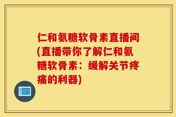 仁和氨糖软骨素直播间(直播带你了解仁和氨糖软骨素:缓解关节的利器) 仁和氨糖软骨素直播间(直播带你了解仁和氨糖软骨素:缓解关节的利器)