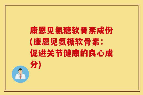 康恩见氨糖软骨素成份(康恩见氨糖软骨素：促进关节健康的良心成分)