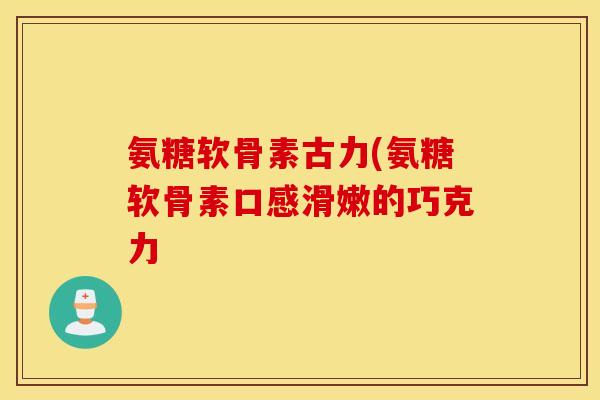 氨糖软骨素古力(氨糖软骨素口感滑嫩的巧克力