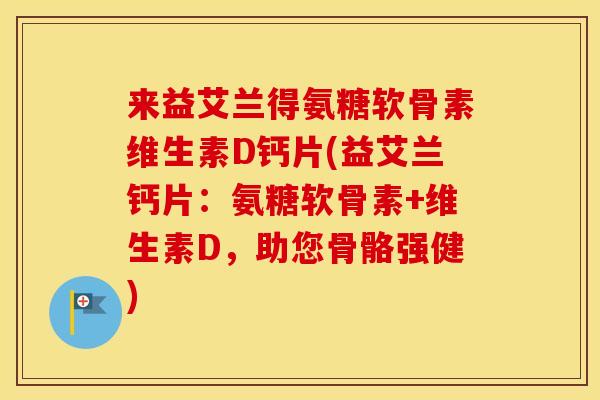 来益艾兰得氨糖软骨素维生素D钙片(益艾兰钙片：氨糖软骨素+维生素D，助您骨骼强健)