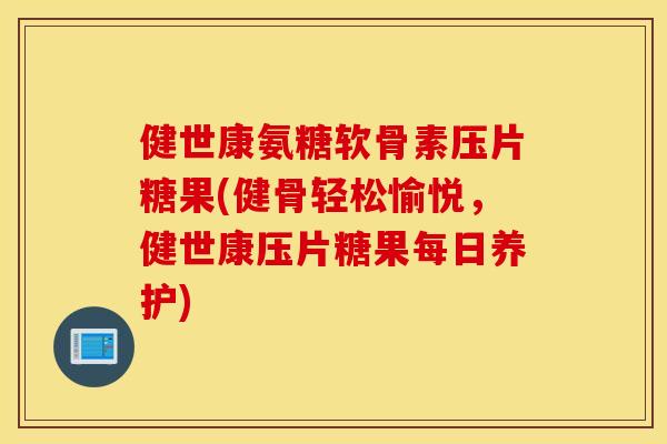 健世康氨糖软骨素压片糖果(健骨轻松愉悦，健世康压片糖果每日养护)