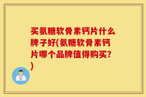 买氨糖软骨素钙片什么牌子好(氨糖软骨素钙片哪个品牌值得购买?) 买氨糖软骨素钙片什么牌子好(氨糖软骨素钙片哪个品牌值得购买?)
