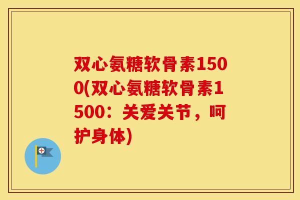 双心氨糖软骨素1500(双心氨糖软骨素1500:关爱关节,呵护身体) 双心氨糖软骨素1500(双心氨糖软骨素1500:关爱关节,呵护身体)