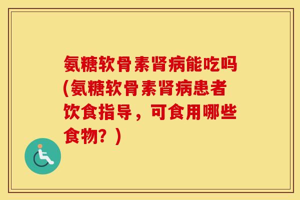 氨糖软骨素能吃吗(氨糖软骨素患者饮食指导，可食用哪些食物？)