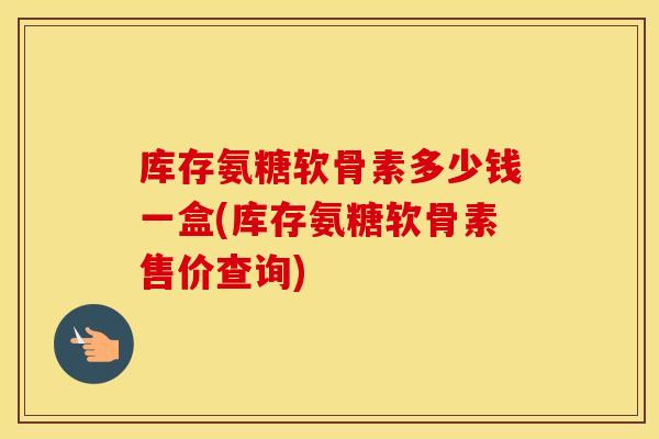 库存氨糖软骨素多少钱一盒(库存氨糖软骨素售价查询) 库存氨糖软骨素多少钱一盒(库存氨糖软骨素售价查询)