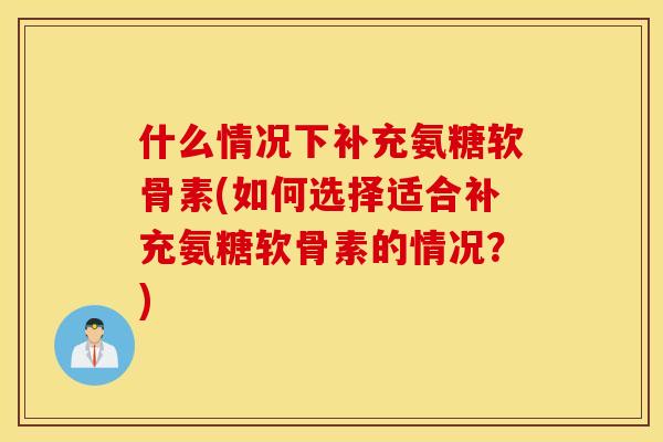 什么情况下补充氨糖软骨素(如何选择适合补充氨糖软骨素的情况?) 什么情况下补充氨糖软骨素(如何选择适合补充氨糖软骨素的情况?)