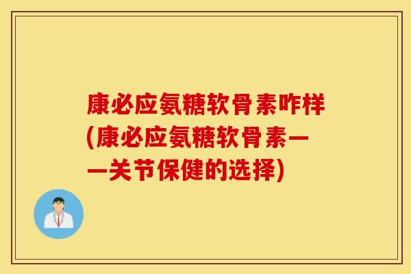康必应氨糖软骨素咋样(康必应氨糖软骨素——关节保健的选择) 康必应氨糖软骨素咋样(康必应氨糖软骨素——关节保健的选择)