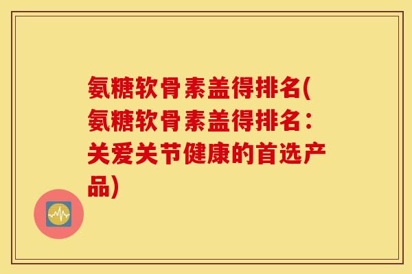 氨糖软骨素盖得排名(氨糖软骨素盖得排名:关爱关节健康的首选产品) 氨糖软骨素盖得排名(氨糖软骨素盖得排名:关爱关节健康的首选产品)