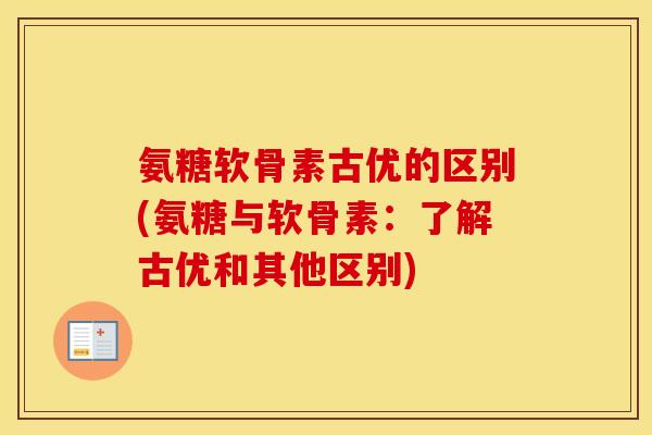 氨糖软骨素古优的区别(氨糖与软骨素:了解古优和其他区别) 氨糖软骨素古优的区别(氨糖与软骨素:了解古优和其他区别)