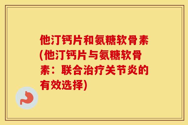 他汀钙片和氨糖软骨素(他汀钙片与氨糖软骨素:联合的有效选择) 他汀钙片和氨糖软骨素(他汀钙片与氨糖软骨素:联合的有效选择)