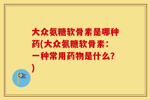 大众氨糖软骨素是哪种药(大众氨糖软骨素:一种常用是什么?) 大众氨糖软骨素是哪种药(大众氨糖软骨素:一种常用是什么?)