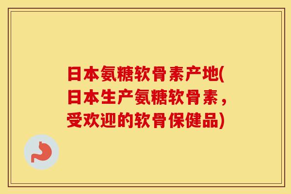 日本氨糖软骨素产地(日本生产氨糖软骨素，受欢迎的软骨保健品)