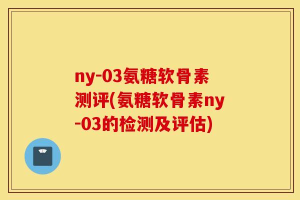 ny-03氨糖软骨素测评(氨糖软骨素ny-03的检测及评估) ny-03氨糖软骨素测评(氨糖软骨素ny-03的检测及评估)