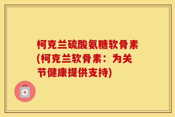 柯克兰硫酸氨糖软骨素(柯克兰软骨素:为关节健康提供支持) 柯克兰硫酸氨糖软骨素(柯克兰软骨素:为关节健康提供支持)