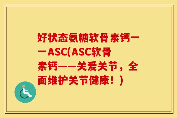 好状态氨糖软骨素钙一一ASC(ASC软骨素钙——关爱关节，全面维护关节健康！)