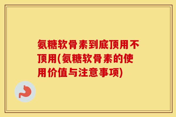 氨糖软骨素到底顶用不顶用(氨糖软骨素的使用价值与注意事项) 氨糖软骨素到底顶用不顶用(氨糖软骨素的使用价值与注意事项)